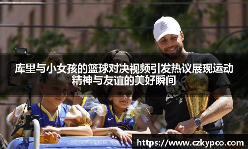 库里与小女孩的篮球对决视频引发热议展现运动精神与友谊的美好瞬间