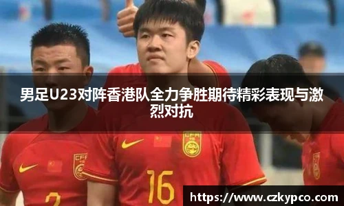 男足U23对阵香港队全力争胜期待精彩表现与激烈对抗