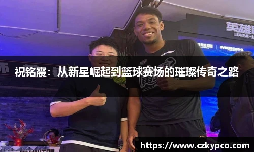 祝铭震：从新星崛起到篮球赛场的璀璨传奇之路