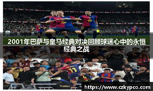 2001年巴萨与皇马经典对决回顾球迷心中的永恒经典之战