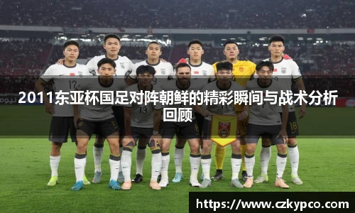 2011东亚杯国足对阵朝鲜的精彩瞬间与战术分析回顾
