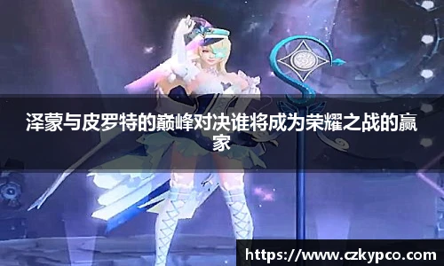 泽蒙与皮罗特的巅峰对决谁将成为荣耀之战的赢家
