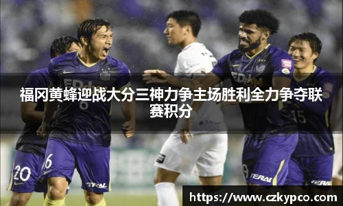 福冈黄蜂迎战大分三神力争主场胜利全力争夺联赛积分