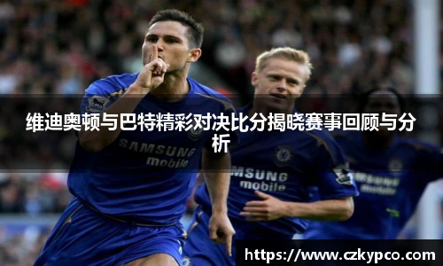 维迪奥顿与巴特精彩对决比分揭晓赛事回顾与分析